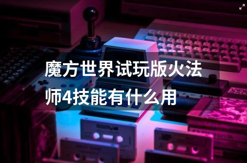 魔方世界试玩版火法师4技能有什么用-第1张-游戏资讯-智辉网络