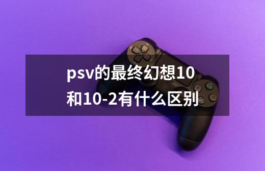 psv的最终幻想10和10-2有什么区别-第1张-游戏资讯-智辉网络