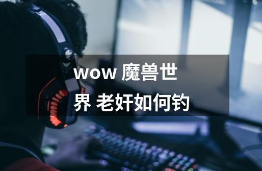 wow 魔兽世界 老奸如何钓-第1张-游戏资讯-智辉网络