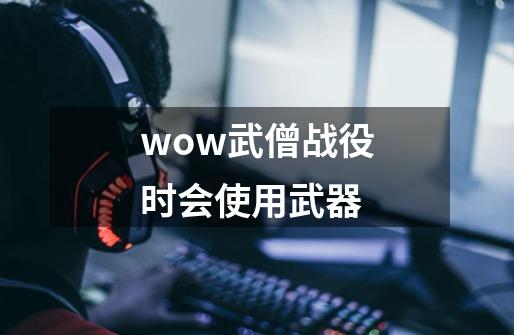 wow武僧战役时会使用武器-第1张-游戏资讯-智辉网络