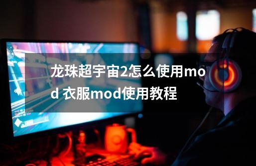 龙珠超宇宙2怎么使用mod 衣服mod使用教程-第1张-游戏资讯-智辉网络