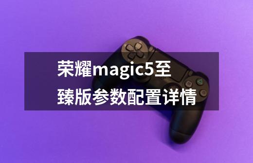 荣耀magic5至臻版参数配置详情-第1张-游戏资讯-智辉网络