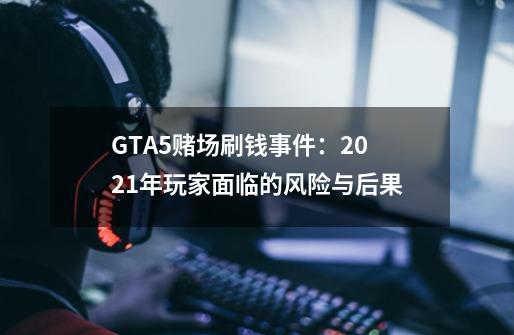 GTA5赌场刷钱事件：2021年玩家面临的风险与后果-第1张-游戏资讯-智辉网络