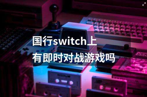 国行switch上有即时对战游戏吗-第1张-游戏资讯-智辉网络