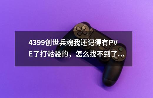 4399创世兵魂我还记得有PVE了打骷髅的，怎么找不到了？_创世兵魂为什么关服-第1张-游戏资讯-智辉网络