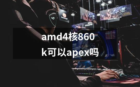 amd4核860k可以apex吗-第1张-游戏资讯-智辉网络