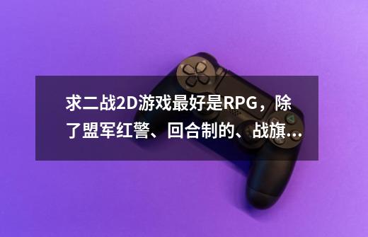 求二战2D游戏最好是RPG，除了盟军红警、回合制的、战旗的、 模拟器游戏和即时战略-第1张-游戏资讯-智辉网络