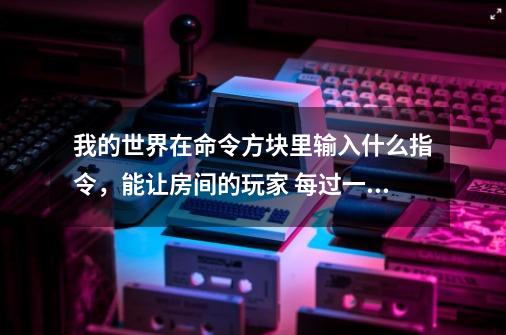 我的世界在命令方块里输入什么指令，能让房间的玩家 每过一段时间都会获得一次物品。-第1张-游戏资讯-智辉网络