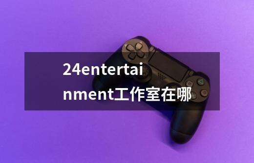 24entertainment工作室在哪-第1张-游戏资讯-智辉网络