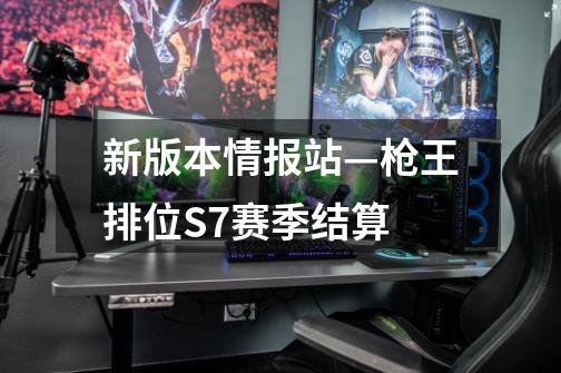 新版本情报站—枪王排位S7赛季结算-第1张-游戏资讯-智辉网络