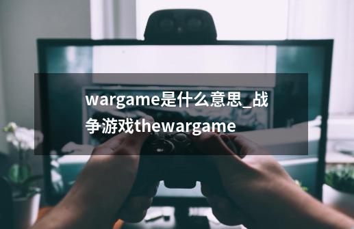 wargame是什么意思_战争游戏thewargame-第1张-游戏资讯-智辉网络