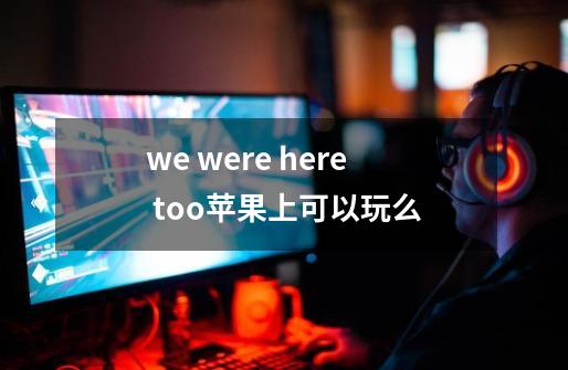 we were here too苹果上可以玩么-第1张-游戏资讯-智辉网络