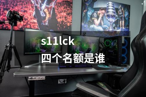 s11lck四个名额是谁-第1张-游戏资讯-智辉网络