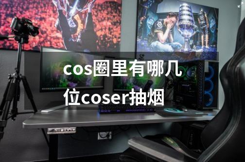 cos圈里有哪几位coser抽烟-第1张-游戏资讯-智辉网络