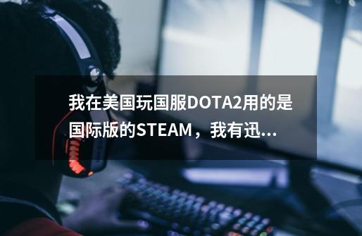 我在美国玩国服DOTA2用的是国际版的STEAM，我有迅游国际VIP为什么玩的时候还是延迟200以上-第1张-游戏资讯-智辉网络