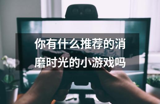 你有什么推荐的消磨时光的小游戏吗-第1张-游戏资讯-智辉网络