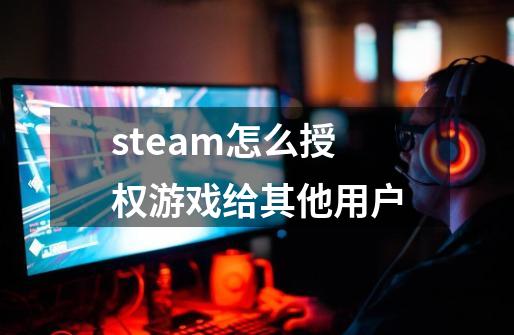 steam怎么授权游戏给其他用户-第1张-游戏资讯-智辉网络