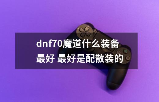 dnf70魔道什么装备最好 最好是配散装的-第1张-游戏资讯-智辉网络