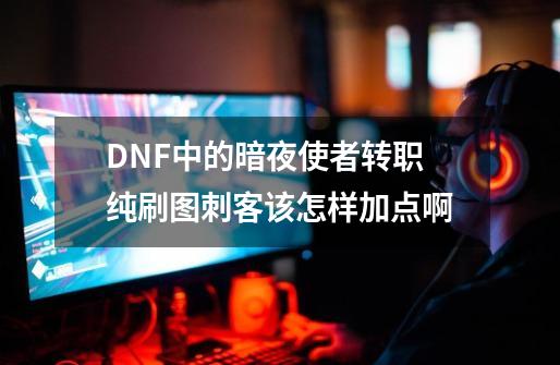 DNF中的暗夜使者转职纯刷图刺客该怎样加点啊-第1张-游戏资讯-智辉网络