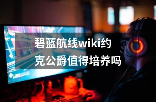 碧蓝航线wiki约克公爵值得培养吗-第1张-游戏资讯-智辉网络