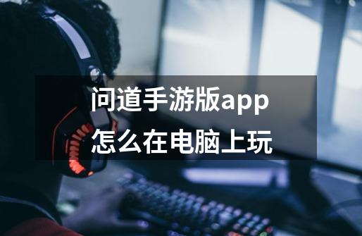 问道手游版app怎么在电脑上玩-第1张-游戏资讯-智辉网络