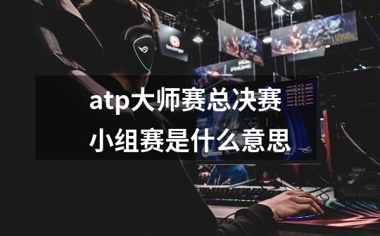 atp大师赛总决赛小组赛是什么意思-第1张-游戏资讯-智辉网络