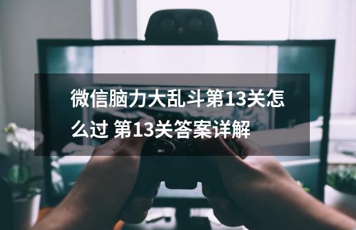 微信脑力大乱斗第13关怎么过 第13关答案详解-第1张-游戏资讯-智辉网络