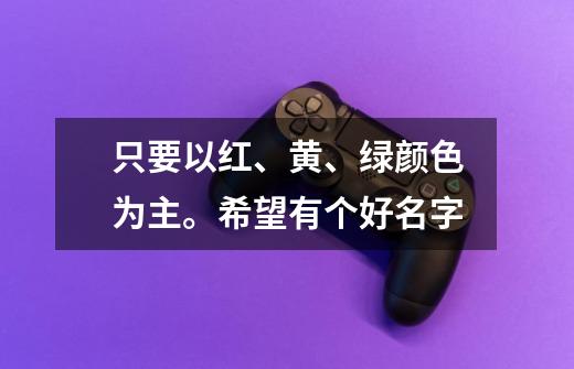 ...只要以红、黄、绿颜色为主。希望有个好名字-第1张-游戏资讯-智辉网络