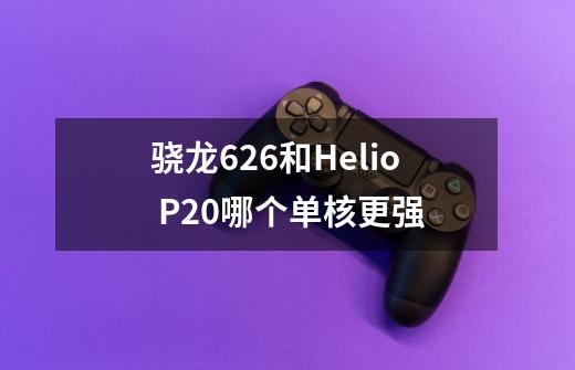 骁龙626和Helio P20哪个单核更强-第1张-游戏资讯-智辉网络