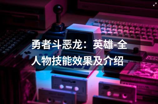 勇者斗恶龙：英雄-全人物技能效果及介绍-第1张-游戏资讯-智辉网络