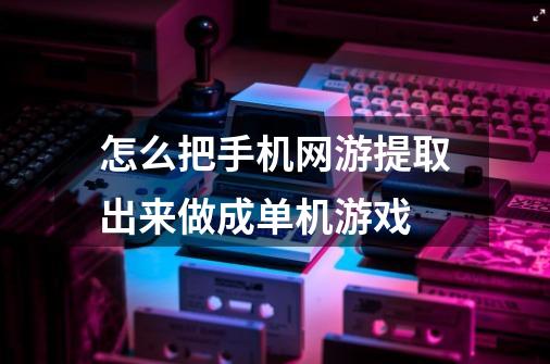 怎么把手机网游提取出来做成单机游戏-第1张-游戏资讯-智辉网络