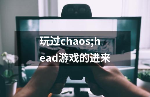 玩过chaos;head游戏的进来-第1张-游戏资讯-智辉网络