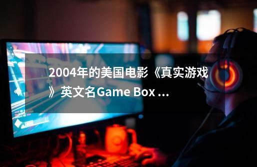 2004年的美国电影《真实游戏》英文名Game Box 1.0为什么找不着-第1张-游戏资讯-智辉网络