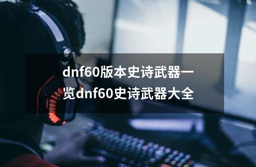 dnf60版本史诗武器一览dnf60史诗武器大全-第1张-游戏资讯-智辉网络