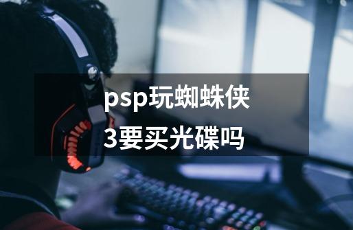 psp玩蜘蛛侠3要买光碟吗-第1张-游戏资讯-智辉网络