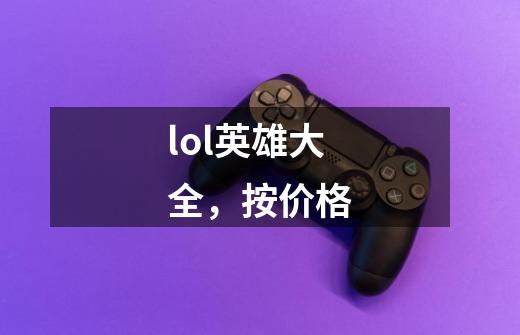 lol英雄大全，按价格-第1张-游戏资讯-智辉网络