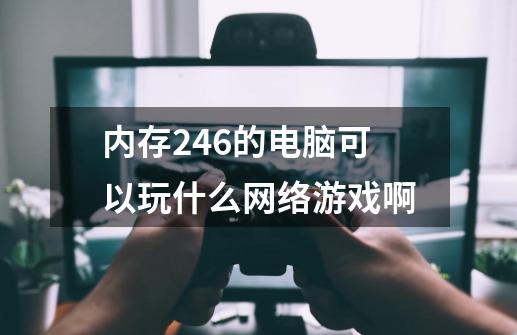 内存246的电脑可以玩什么网络游戏啊-第1张-游戏资讯-智辉网络