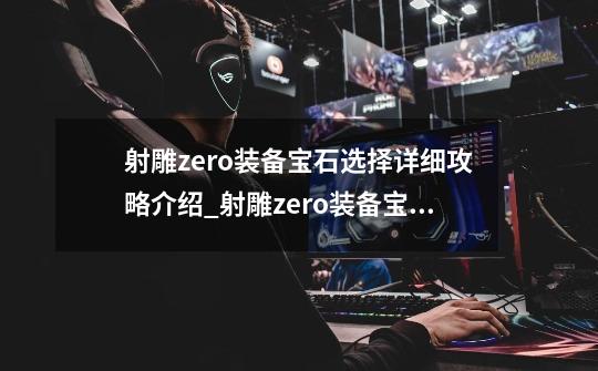 射雕zero装备宝石选择详细攻略介绍_射雕zero装备宝石选择详细攻略是什么-第1张-游戏资讯-智辉网络