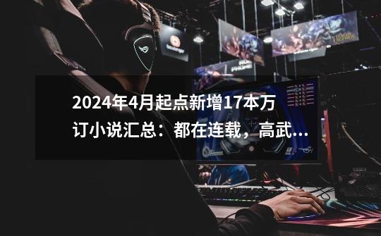 2024年4月起点新增17本万订小说汇总：都在连载，高武纪元最高-第1张-游戏资讯-智辉网络