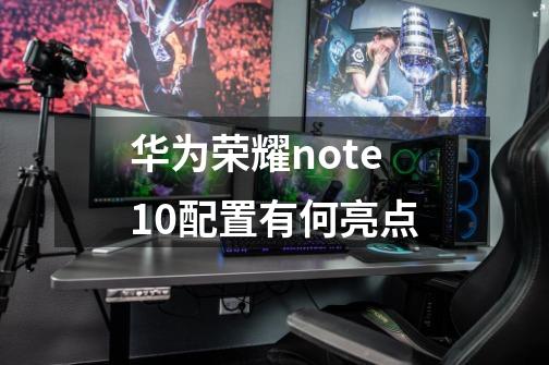 华为荣耀note10配置有何亮点-第1张-游戏资讯-智辉网络