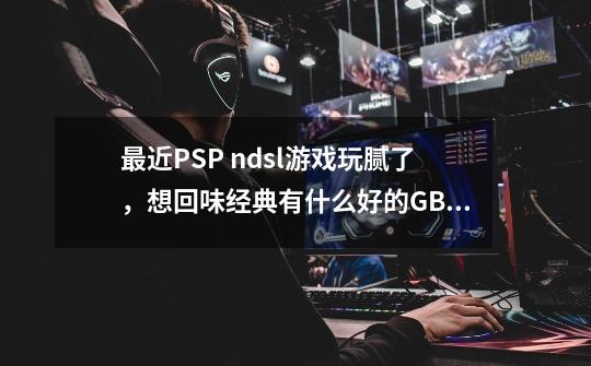 最近PSP ndsl游戏玩腻了，想回味经典有什么好的GBA hack游戏推荐一下-第1张-游戏资讯-智辉网络