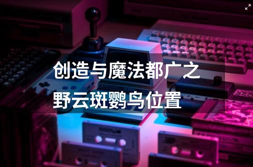 创造与魔法都广之野云斑鹦鸟位置-第1张-游戏资讯-智辉网络