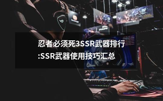 忍者必须死3SSR武器排行:SSR武器使用技巧汇总-第1张-游戏资讯-智辉网络