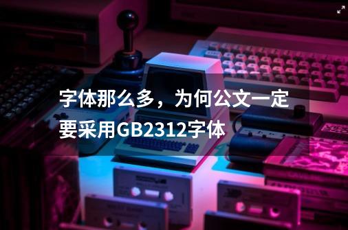 字体那么多，为何公文一定要采用GB2312字体-第1张-游戏资讯-智辉网络