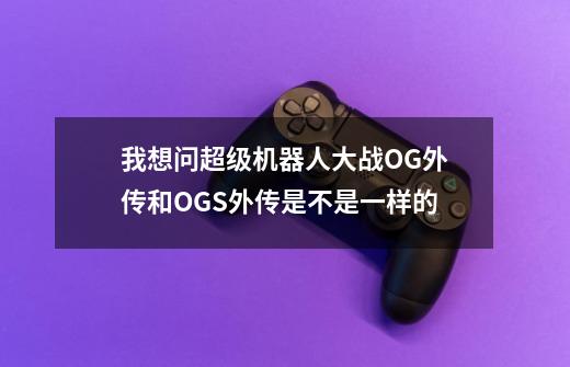 我想问超级机器人大战OG外传和OGS外传是不是一样的-第1张-游戏资讯-智辉网络