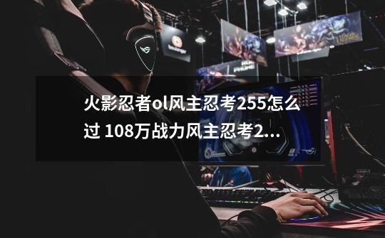 火影忍者ol风主忍考255怎么过 10.8万战力风主忍考255-第1张-游戏资讯-智辉网络