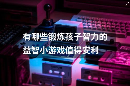 有哪些锻炼孩子智力的益智小游戏值得安利-第1张-游戏资讯-智辉网络