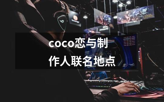 coco恋与制作人联名地点-第1张-游戏资讯-智辉网络