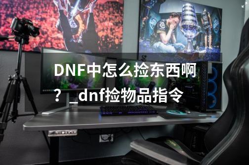 DNF中怎么捡东西啊？_dnf捡物品指令-第1张-游戏资讯-智辉网络