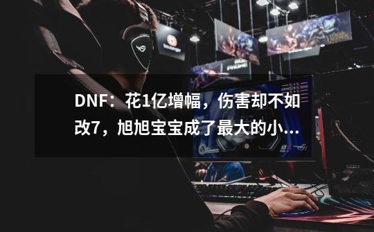 DNF：花1亿增幅，伤害却不如改7，旭旭宝宝成了最大的小丑，如何评价-第1张-游戏资讯-智辉网络